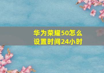 华为荣耀50怎么设置时间24小时