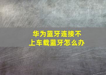 华为蓝牙连接不上车载蓝牙怎么办