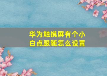 华为触摸屏有个小白点跟随怎么设置