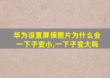 华为设置屏保图片为什么会一下子变小,一下子变大吗