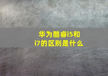 华为酷睿i5和i7的区别是什么