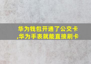 华为钱包开通了公交卡,华为手表就能直接刷卡