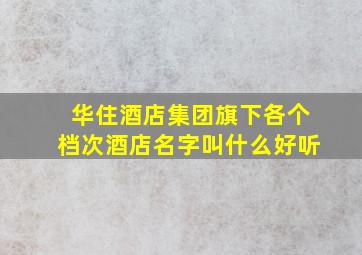 华住酒店集团旗下各个档次酒店名字叫什么好听