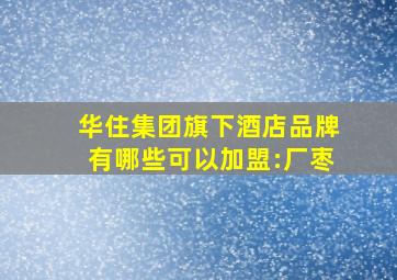 华住集团旗下酒店品牌有哪些可以加盟:厂枣