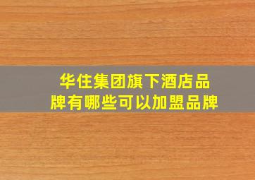 华住集团旗下酒店品牌有哪些可以加盟品牌