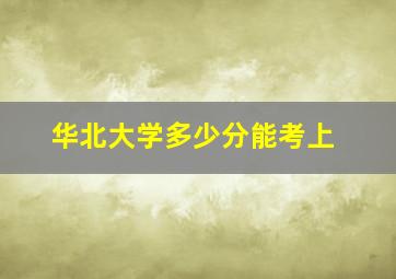 华北大学多少分能考上