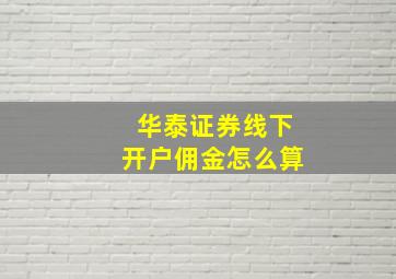 华泰证券线下开户佣金怎么算