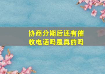 协商分期后还有催收电话吗是真的吗