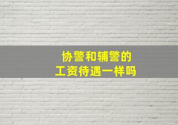 协警和辅警的工资待遇一样吗