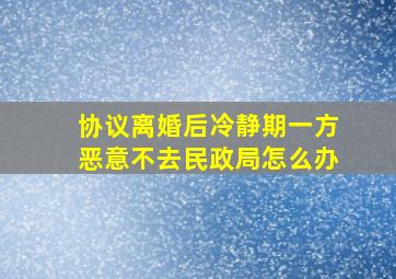 协议离婚后冷静期一方恶意不去民政局怎么办