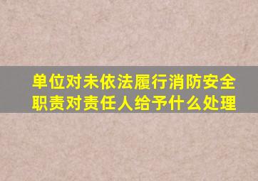 单位对未依法履行消防安全职责对责任人给予什么处理