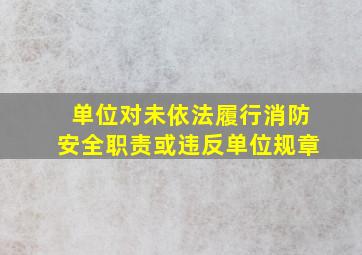 单位对未依法履行消防安全职责或违反单位规章