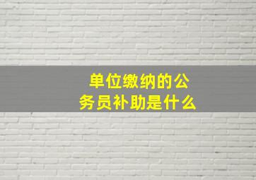 单位缴纳的公务员补助是什么