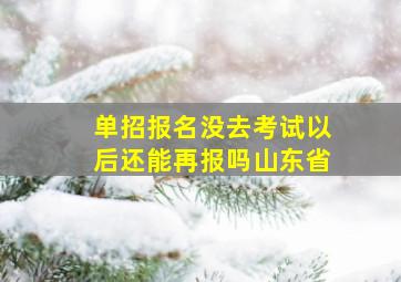 单招报名没去考试以后还能再报吗山东省