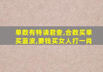 单数有特请君查,合数买单买蓝波,要钱买女人打一肖