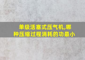 单级活塞式压气机,哪种压缩过程消耗的功最小