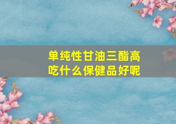 单纯性甘油三酯高吃什么保健品好呢