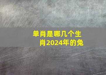 单肖是哪几个生肖2024年的兔