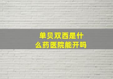 单贝双西是什么药医院能开吗