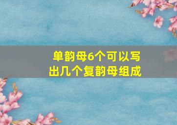 单韵母6个可以写出几个复韵母组成