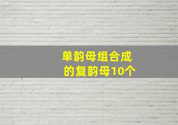 单韵母组合成的复韵母10个