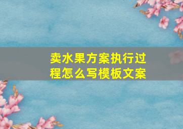 卖水果方案执行过程怎么写模板文案