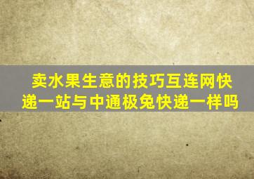 卖水果生意的技巧互连网快递一站与中通极兔快递一样吗