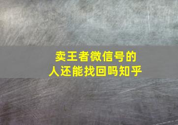 卖王者微信号的人还能找回吗知乎