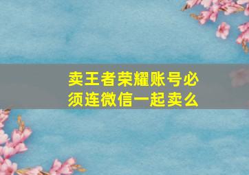 卖王者荣耀账号必须连微信一起卖么