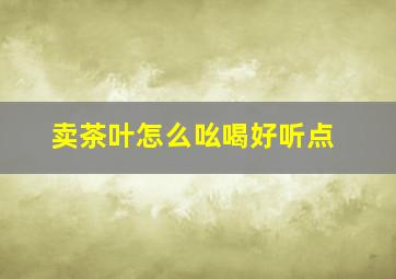 卖茶叶怎么吆喝好听点