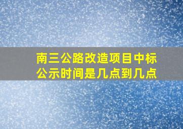 南三公路改造项目中标公示时间是几点到几点