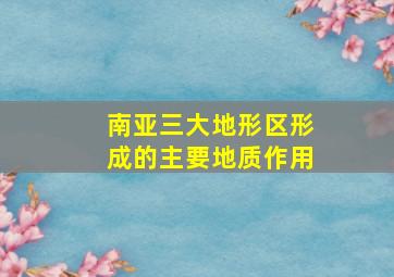 南亚三大地形区形成的主要地质作用