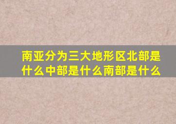 南亚分为三大地形区北部是什么中部是什么南部是什么