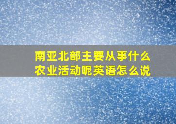 南亚北部主要从事什么农业活动呢英语怎么说