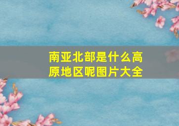 南亚北部是什么高原地区呢图片大全