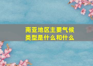 南亚地区主要气候类型是什么和什么