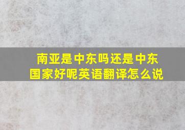 南亚是中东吗还是中东国家好呢英语翻译怎么说