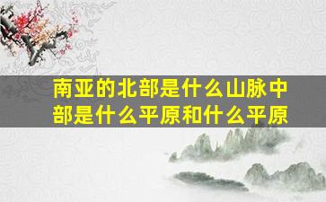 南亚的北部是什么山脉中部是什么平原和什么平原