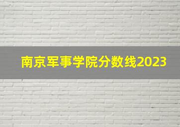 南京军事学院分数线2023