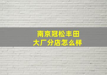 南京冠松丰田大厂分店怎么样