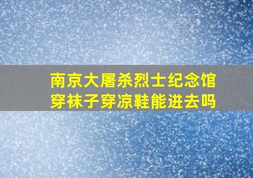 南京大屠杀烈士纪念馆穿袜子穿凉鞋能进去吗