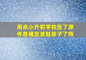 南京小升初学校压了原件是确定录取孩子了吗