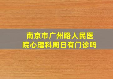 南京市广州路人民医院心理科周日有门诊吗