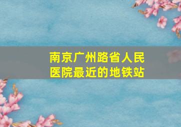 南京广州路省人民医院最近的地铁站