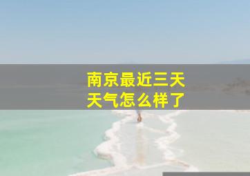 南京最近三天天气怎么样了