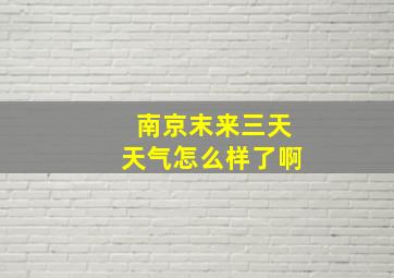 南京末来三天天气怎么样了啊