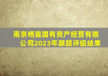 南京栖霞国有资产经营有限公司2023年跟踪评级结果