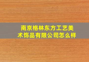 南京格林东方工艺美术饰品有限公司怎么样