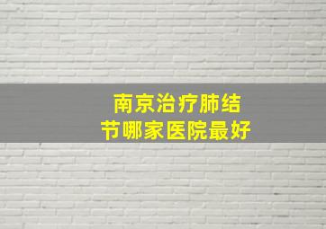 南京治疗肺结节哪家医院最好