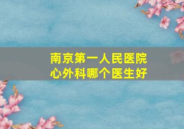 南京第一人民医院心外科哪个医生好